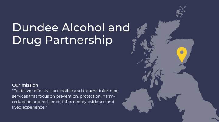 Dundee Alcohol and Drug Partnership, Our mission  "To deliver effective, accessible and trauma-informed services that focus on prevention, protection, harm-reduction and resilience, informed by evidence and lived experience."