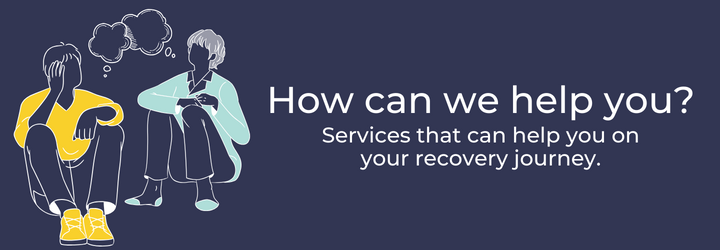 How can we help you? Services that can help you on your recovery journey.  In this section, you can find support services for alcohol and drugs, family and carers, women, young people and bereavement.